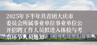 2025年下半年共青团大庆市委员会所属事业单位事业单位公开招聘工作人员拟进入体检与考察环节人员通知