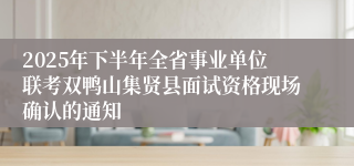 2025年下半年全省事业单位联考双鸭山集贤县面试资格现场确认的通知