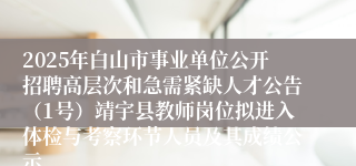 2025年白山市事业单位公开招聘高层次和急需紧缺人才公告（1号）靖宇县教师岗位拟进入体检与考察环节人员及其成绩公示