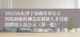 2022山东济宁市曲阜市公立医院核酸检测急需紧缺人才引进拟聘用人员公示（第一批）