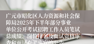 广元市昭化区人力资源和社会保障局2025年下半年部分事业单位公开考试招聘工作人员笔试总成绩、岗位排名及面试资格审查和面试有关事宜的公告