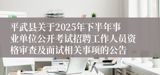 平武县关于2025年下半年事业单位公开考试招聘工作人员资格审查及面试相关事项的公告