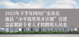 2025年下半年四川广安市岳池县“小平故里英才计划”引进急需紧缺专业人才拟聘用人员名单公示