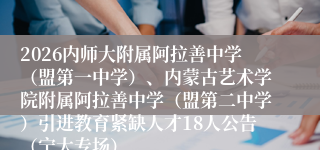 2026内师大附属阿拉善中学（盟第一中学）、内蒙古艺术学院附属阿拉善中学（盟第二中学）引进教育紧缺人才18人公告（宁大专场）