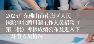 2025广东佛山市南海区人民医院事业聘用制工作人员招聘（第二批）考核成绩公布及进入下一环节人员情况