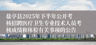 盐亭县2025年下半年公开考核招聘医疗卫生专业技术人员考核成绩和体检有关事项的公告