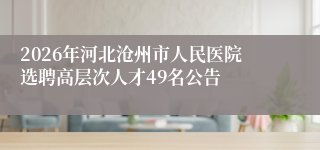 2026年河北沧州市人民医院选聘高层次人才49名公告