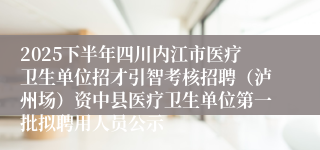 2025下半年四川内江市医疗卫生单位招才引智考核招聘(泸州场)资中县医疗卫生单位第一批拟聘用人员公示