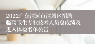 2022广东清远市清城区招聘临聘卫生专业技术人员总成绩及进入体检名单公告