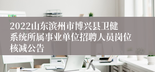 2022山东滨州市博兴县卫健系统所属事业单位招聘人员岗位核减公告