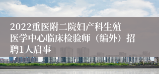 2022重医附二院妇产科生殖医学中心临床检验师（编外）招聘1人启事