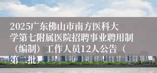 2025广东佛山市南方医科大学第七附属医院招聘事业聘用制（编制）工作人员12人公告（第二批）