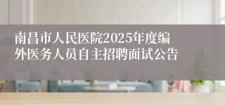 南昌市人民医院2025年度编外医务人员自主招聘面试公告