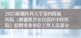 2025新疆医科大学第四附属医院（新疆维吾尔自治区中医医院）招聘事业单位工作人员部分岗位面试（含学术水平答辩）成绩及试工安排公告