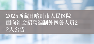 2025西藏日喀则市人民医院面向社会招聘编制外医务人员22人公告