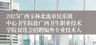 2025广西玉林北流市民乐镇中心卫生院赴广西卫生职业技术学院双选会招聘编外专业技术人员聘用前公示（一）