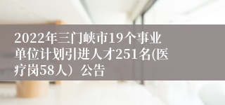 2022年三门峡市19个事业单位计划引进人才251名(医疗岗58人）公告