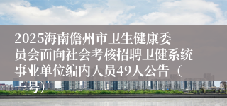 2025海南儋州市卫生健康委员会面向社会考核招聘卫健系统事业单位编内人员49人公告（一号）