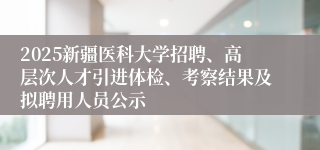 2025新疆医科大学招聘、高层次人才引进体检、考察结果及拟聘用人员公示