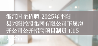 浙江国企招聘-2025年平阳县兴阳控股集团有限公司下属房开公司公开招聘项目制员工15人公告