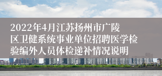 2022年4月江苏扬州市广陵区卫健系统事业单位招聘医学检验编外人员体检递补情况说明