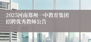 2025河南郑州一中教育集团招聘优秀教师公告