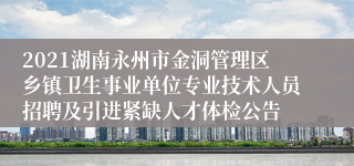 2021湖南永州市金洞管理区乡镇卫生事业单位专业技术人员招聘及引进紧缺人才体检公告