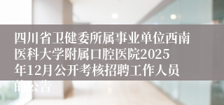 四川省卫健委所属事业单位西南医科大学附属口腔医院2025年12月公开考核招聘工作人员的公告