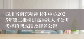 四川省南充精神卫生中心2025年第二批引进高层次人才公开考核招聘成绩及排名公告