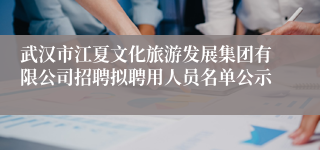 武汉市江夏文化旅游发展集团有限公司招聘拟聘用人员名单公示