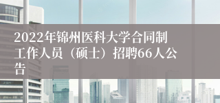 2022年锦州医科大学合同制工作人员（硕士）招聘66人公告