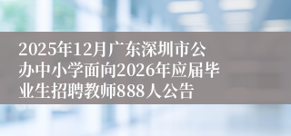 2025年12月广东深圳市公办中小学面向2026年应届毕业生招聘教师888人公告