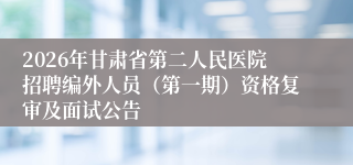 2026年甘肃省第二人民医院招聘编外人员（第一期）资格复审及面试公告