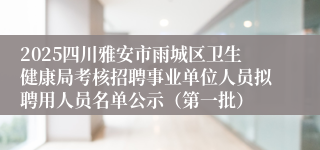 2025四川雅安市雨城区卫生健康局考核招聘事业单位人员拟聘用人员名单公示（第一批）