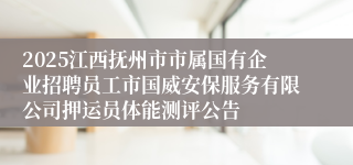 2025江西抚州市市属国有企业招聘员工市国威安保服务有限公司押运员体能测评公告