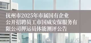抚州市2025年市属国有企业公开招聘员工市国威安保服务有限公司押运员体能测评公告