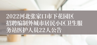 2022河北张家口市下花园区招聘编制外城市居民小区卫生服务站医护人员22人公告