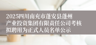 2025四川南充市蓬安县蓬州产业投资集团有限责任公司考核拟聘用为正式人员名单公示
