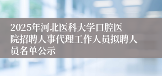 2025年河北医科大学口腔医院招聘人事代理工作人员拟聘人员名单公示