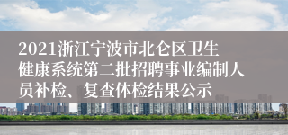 2021浙江宁波市北仑区卫生健康系统第二批招聘事业编制人员补检、复查体检结果公示