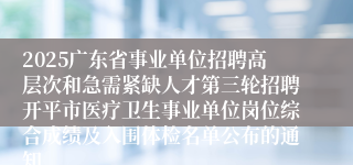2025广东省事业单位招聘高层次和急需紧缺人才第三轮招聘开平市医疗卫生事业单位岗位综合成绩及入围体检名单公布的通知
