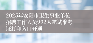 2025年安阳市卫生事业单位招聘工作人员992人笔试准考证打印入口开通