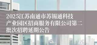 2025江苏南通市苏锡通科技产业园区招商服务有限公司第二批次招聘延期公告