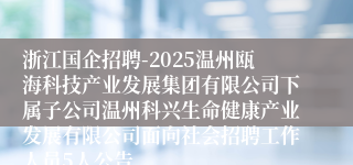 浙江国企招聘-2025温州瓯海科技产业发展集团有限公司下属子公司温州科兴生命健康产业发展有限公司面向社会招聘工作人员5人公告
