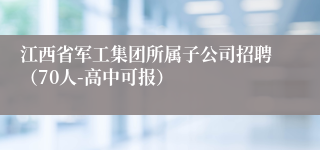 江西省军工集团所属子公司招聘(70人-高中可报)