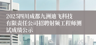 2025四川成都九洲迪飞科技有限责任公司招聘射频工程师测试成绩公示