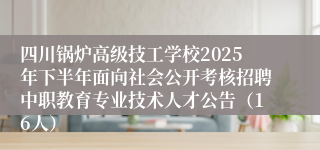 四川锅炉高级技工学校2025年下半年面向社会公开考核招聘中职教育专业技术人才公告(16人)