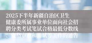 2025下半年新疆自治区卫生健康委所属事业单位面向社会招聘分类考试笔试合格最低分数线、资格审查和面试等工作的通告