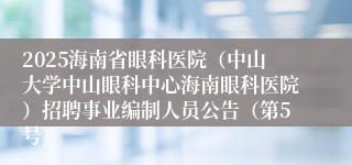 2025海南省眼科医院（中山大学中山眼科中心海南眼科医院）招聘事业编制人员公告（第5号）