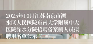 2025年10月江苏南京市溧水区人民医院东南大学附属中大医院溧水分院招聘备案制人员拟聘用名单公示（一）